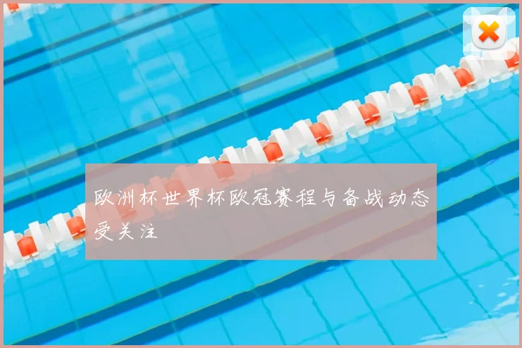 欧洲杯世界杯欧冠赛程与备战动态受关注