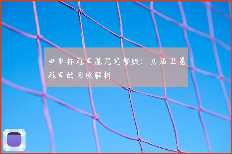世界杯冠军魔咒完整版：历届卫冕冠军的困境解析