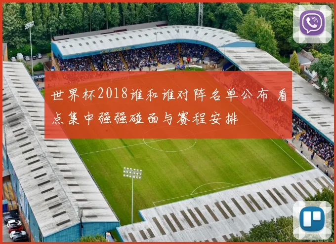 世界杯2018谁和谁对阵名单公布 看点集中强强碰面与赛程安排