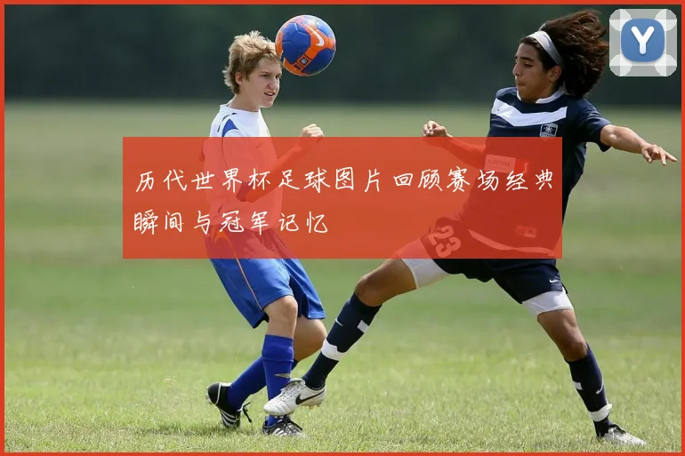 历代世界杯足球图片回顾赛场经典瞬间与冠军记忆
