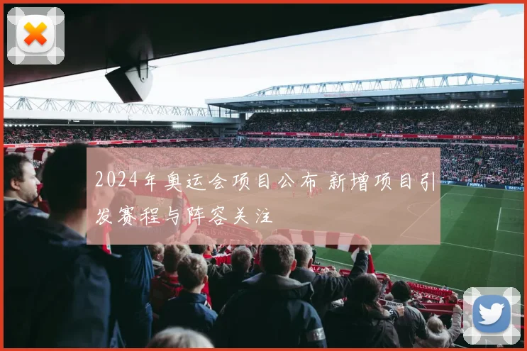 2024年奥运会项目公布 新增项目引发赛程与阵容关注