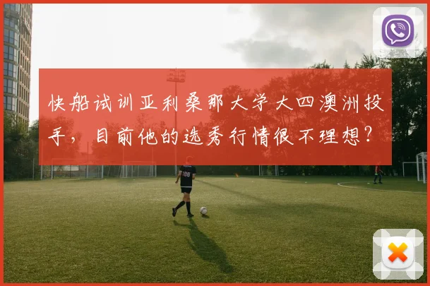 快船试训亚利桑那大学大四澳洲投手,目前他的选秀行情很不理想?