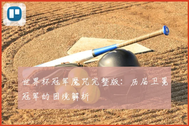 世界杯冠军魔咒完整版:历届卫冕冠军的困境解析