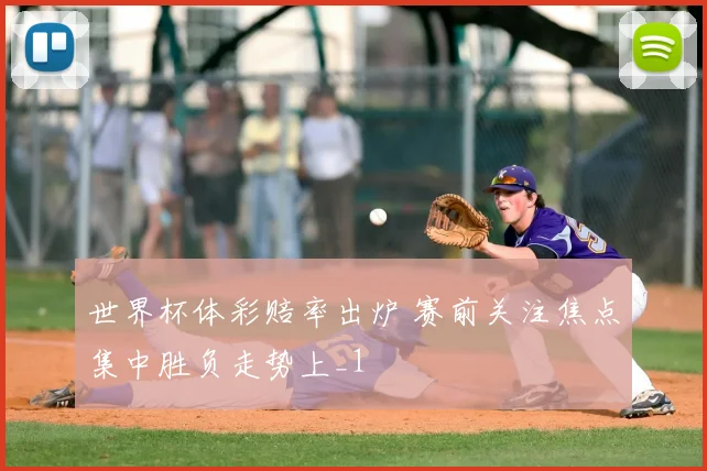 世界杯体彩赔率出炉 赛前关注焦点集中胜负走势上_1