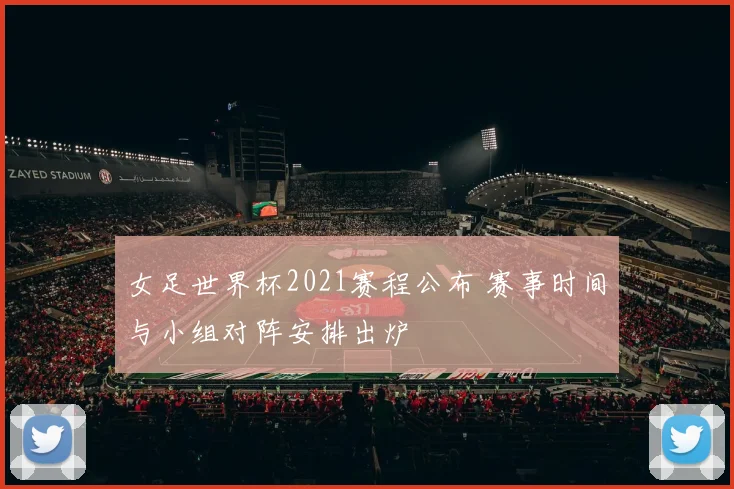 女足世界杯2021赛程公布 赛事时间与小组对阵安排出炉