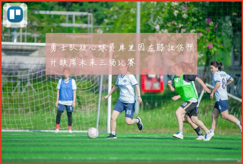 勇士队核心球员库里因左膝扭伤预计缺席未来三场比赛